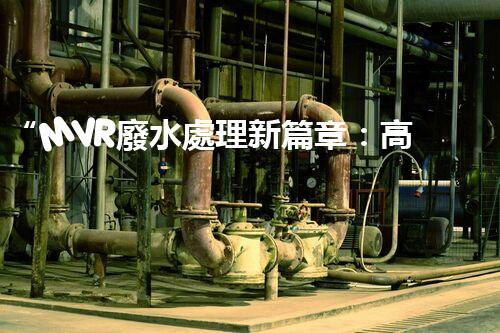 “MVR廢水處理新篇章：高效環(huán)保，綠色以后”